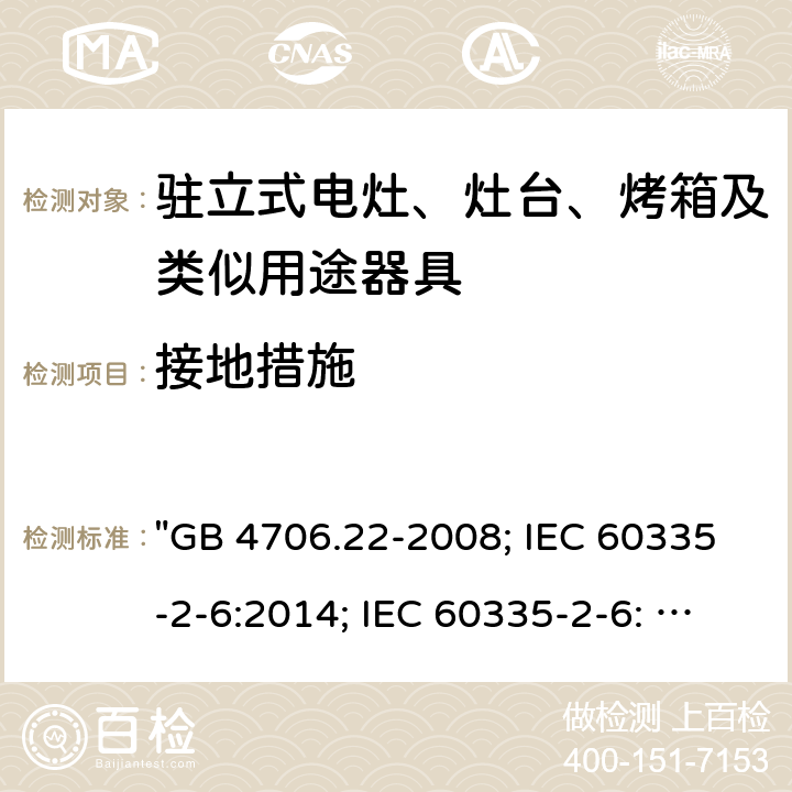 接地措施 家用和类似用途电器的安全 驻立式电灶、灶台、烤箱及类似用途器具的特殊要求 "GB 4706.22-2008; IEC 60335-2-6:2014; IEC 60335-2-6: 2014+A1:2018; EN 60335-2-6:2015; AS/NZS 60335.2.6:2014+A1:2015; EN 60335-2-6:2015+A1:2020+A11:2020; AS/NZS 60335.2.6: 2014+A1:2015+A2:2019; BS EN 60335-2-6:2015+A11:2020" 27