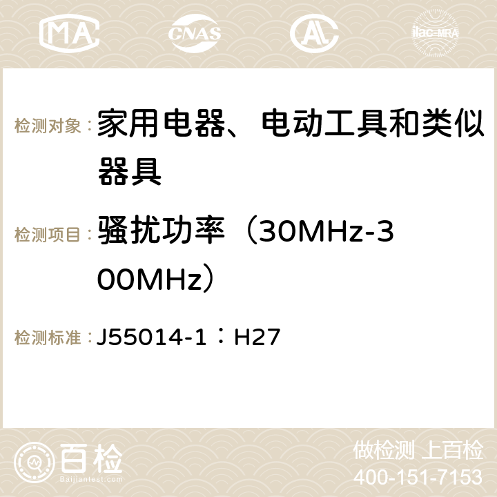 骚扰功率（30MHz-300MHz） 家用电器、电动工具和类似器具的电磁兼容要求 第1部分：发射 J55014-1：H27 6