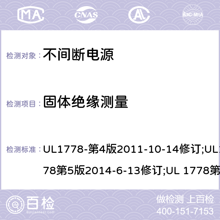 固体绝缘测量 UL 1778 不间断电源系统(UPS)：安全要 UL1778-第4版2011-10-14修订;UL1778第5版2014-6-13修订;第五版2017-10-12修订;CSA C22.2 No. 107.3-05 第2版+更新No. 1:2006 (R2010);CSA C22.2 No. 107.3-14,日期2014-06-13;CSA C22.2 No. 107.3:2014(R2019) 2.10.5/参考标准