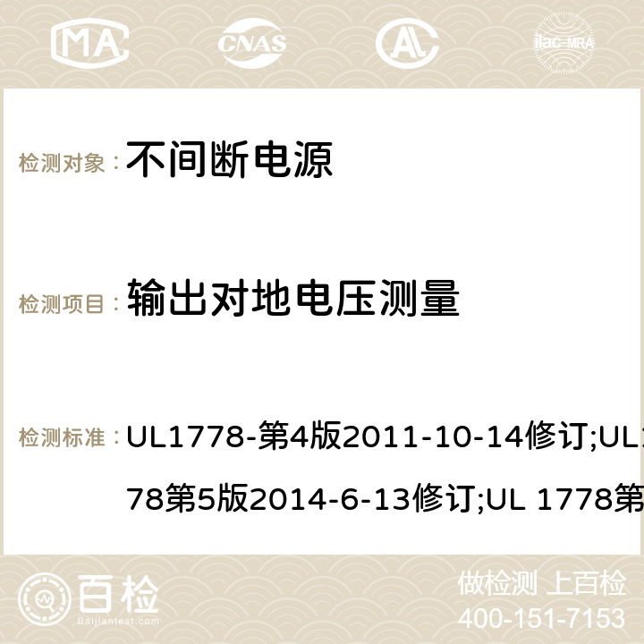 输出对地电压测量 UL 1778 不间断电源系统(UPS)：安全要 UL1778-第4版2011-10-14修订;UL1778第5版2014-6-13修订;第五版2017-10-12修订;CSA C22.2 No. 107.3-05 第2版+更新No. 1:2006 (R2010);CSA C22.2 No. 107.3-14,日期2014-06-13;CSA C22.2 No. 107.3:2014(R2019) Annex EEE.1.6