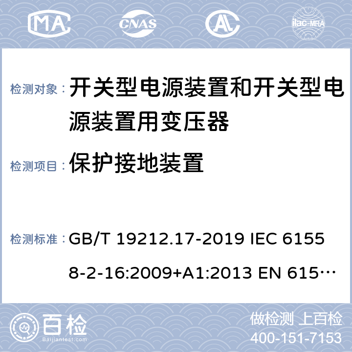 保护接地装置 电源电压为1100V 及以下的变压器、电抗器、电源装置和类似产品的安全 第17 部分：开关型电源装置和开关型电源装置用变压器的特殊要求和试验 GB/T 19212.17-2019 IEC 61558-2-16:2009+A1:2013 EN 61558-2-16:2009+A1:2013 BS EN 61558-2-16:2009+A1:2013 AS/NZS 61558.2.16:2010+A1:2010+A2:2010+A3:2014 24