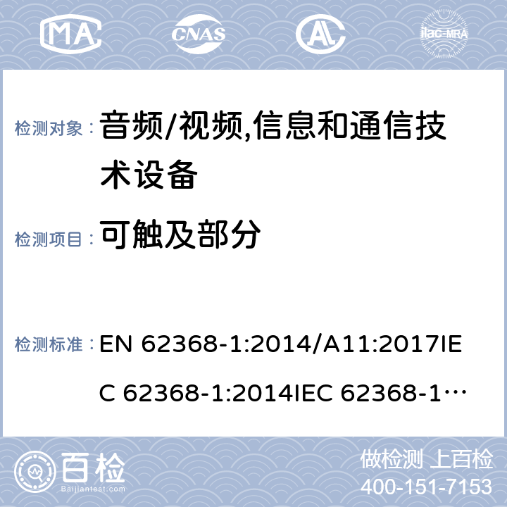 可触及部分 音频/视频,信息和通信技术设备 EN 62368-1:2014/A11:2017
IEC 62368-1:2014
IEC 62368-1:2018
UL62368-1:2014
AS/NZS 62368.1:2018 Annex V