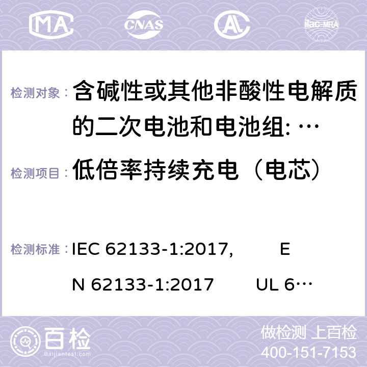 低倍率持续充电（电芯） 含碱性或其他非酸性电解质的二次电池和电池组。便携式密封二次电池的安全要求，以及用于便携式应用的电池。第1部分:镍系 IEC 62133-1:2017, EN 62133-1:2017 UL 62133-1: 2020 7.2.1