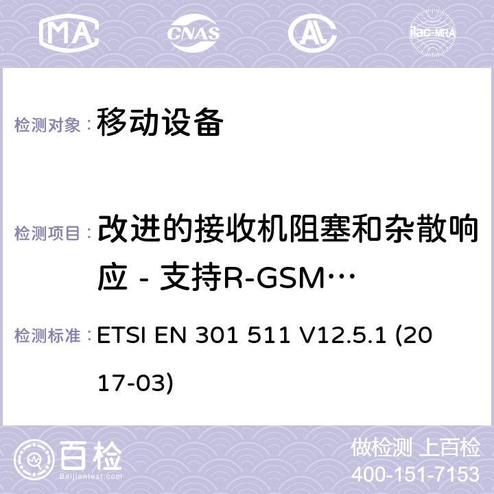 改进的接收机阻塞和杂散响应 - 支持R-GSM或ER-GSM频段的2W MS语音信道 全球移动通信系统（GSM）; 移动站（MS）设备; 协调标准，涵盖指令2014/53 / EU第3.2条的基本要求 ETSI EN 301 511 V12.5.1 (2017-03) 4.2.23