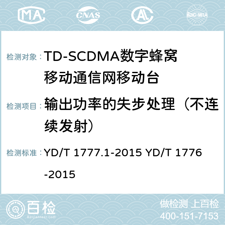 输出功率的失步处理（不连续发射） 2GHz TD-SCDMA数字蜂窝移动通信网 终端设备测试方法 第1部分：基本功能、业务和性能测试 YD/T 1777.1-2015
 YD/T 1776-2015 8.3.6&7.2.8