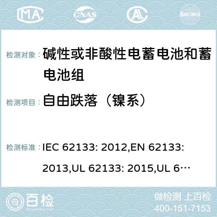 自由跌落（镍系） 含碱性或其它非酸性电解质的蓄电池和蓄电池组.便携式锂蓄电池和蓄电池组 IEC 62133: 2012,
EN 62133: 2013,
UL 62133: 2015,
UL 62133 Second Edition,
CAN/CSA-E 62133: 13,
CAN/CSA-C22.2 No. 62133:17 7.3.3