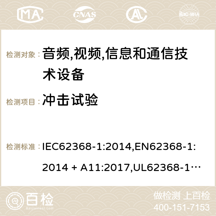 冲击试验 音频/视频、信息技术和通信技术设备 第 1 部分：安全要求 IEC62368-1:2014,
EN62368-1:2014 + A11:2017,
UL62368-1:2014,
CAN/CSA-C22.2 No. 62368-1-14:2014,
AS/NZS 62368.1:2018 4.4.4.4, T.6