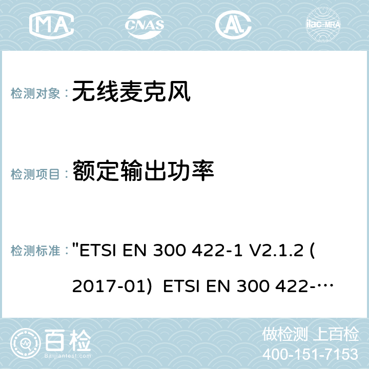 额定输出功率 电磁兼容性和无线电频谱管理(ERM)电磁兼容性和无线电频谱管理(ERM)无线麦克风.不超过3 GHz的音频PMSE设备，涵盖2014/53/EU 3.2条指令的协调标准要求.第1部分：A类接收机; 第2部分：B类接收机; 第3部分：C类接收机;第4部分：辅助听力装置，包括个人声音放大器和3 GHz以下的感应系统 "ETSI EN 300 422-1 V2.1.2 (2017-01) ETSI EN 300 422-2 V2.1.1 (2017-02) ETSI EN 300 422-3 V2.1.1 (2017-02) ETSI EN 300 422-4 V2.1.1 (2017-05)" 8.2