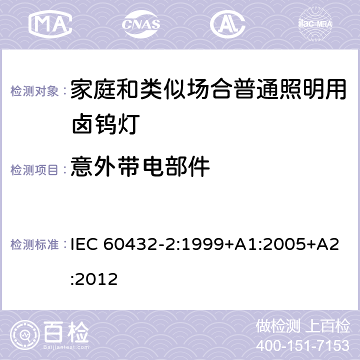 意外带电部件 白炽灯安全要求 第2部分:家庭和类似场合普通照明用卤钨灯安全要求 IEC 60432-2:1999+A1:2005+A2:2012 2.7