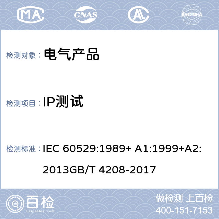 IP测试 外壳防护等级（IP 代码） IEC 60529:1989+ A1:1999+A2:2013
GB/T 4208-2017