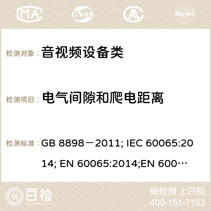 电气间隙和爬电距离 音频、视频及类似电子设备安全要求 GB 8898－2011; 
IEC 60065:2014; 
EN 60065:2014;
EN 60065:2014+A11:2017;
AS/NZS 60065:2012+A1:2015; 
AS/NZS 60065:2018; 
UL 60065:2012; 
UL 60065:2013; 
UL 60065:2015 13