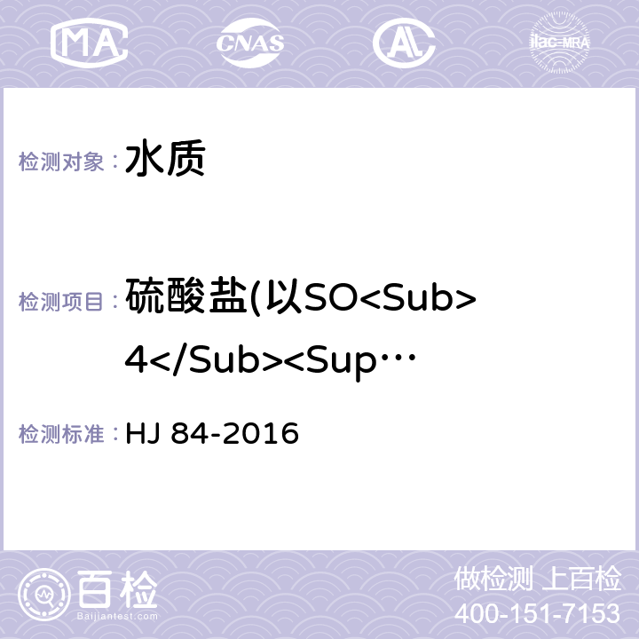 硫酸盐(以SO<Sub>4</Sub><Sup>2-</Sup>计) 水质 无机盐离子（F<Sup>-</Sup>、Cl<Sup>-</Sup>、NO<Sup>2-</Sup>、Br<Sup>-</Sup>、NO<Sup>3-</Sup>、PO<Sub>4</Sub><Sup>3-</Sup>、SO<Sub>3</Sub><Sup>2-</Sup>、SO<Sub>4</Sub><Sup>2-</Sup>）的测定 离子色谱法 HJ 84-2016