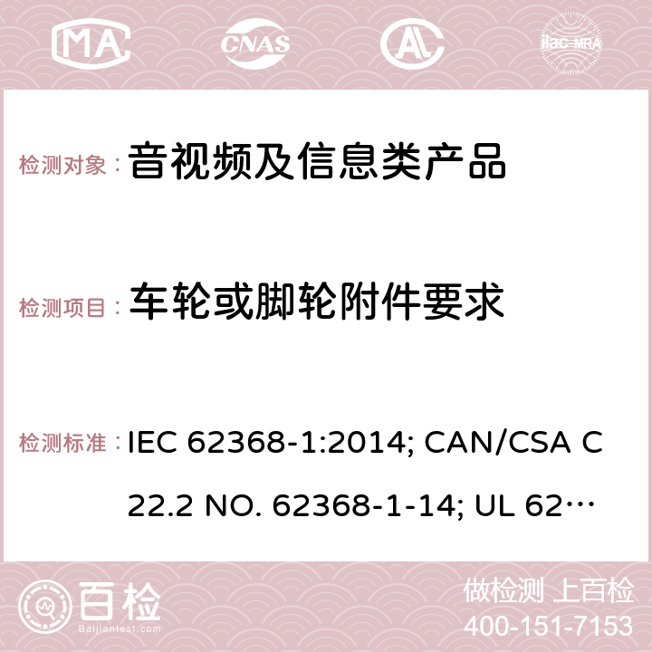 车轮或脚轮附件要求 音视频、信息和通讯技术设备 第1部分：安全要求 IEC 62368-1:2014; CAN/CSA C22.2 NO. 62368-1-14; UL 62368-1 Ed. 2 8.9