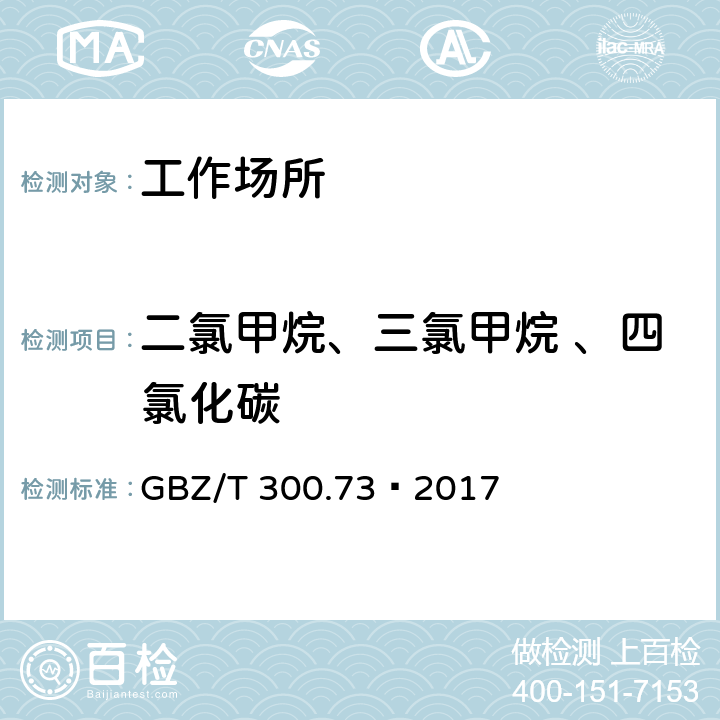 二氯甲烷、三氯甲烷 、四氯化碳 GBZ/T 300.73-2017 工作场所空气有毒物质测定 第73部分：氯甲烷、二氯甲烷、三氯甲烷和四氯化碳