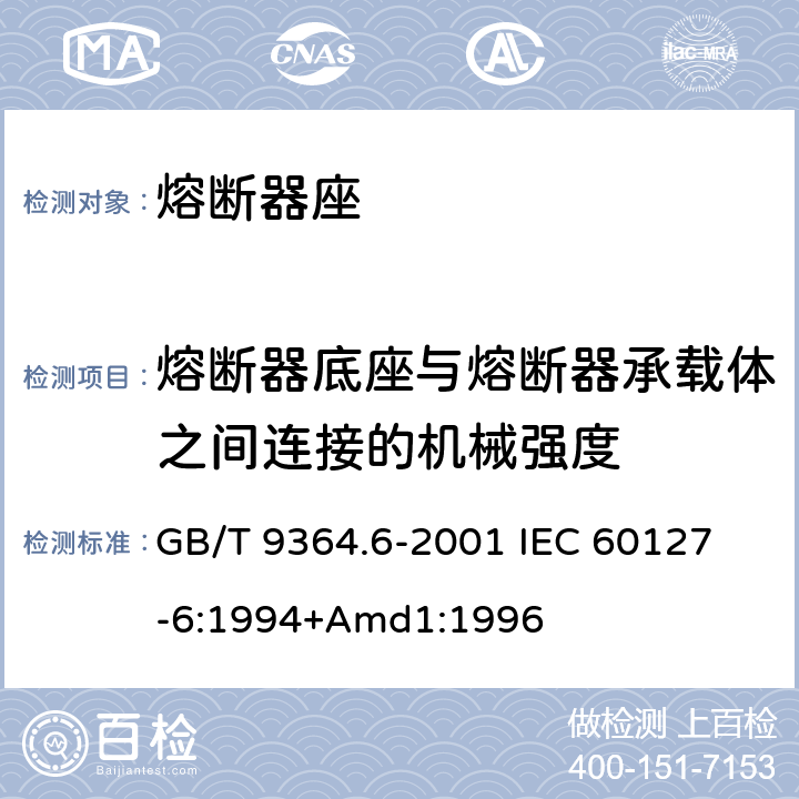 熔断器底座与熔断器承载体之间连接的机械强度 小型熔断器第6部分:小型管状熔断体的熔断器座 GB/T 9364.6-2001 
IEC 60127-6:1994+Amd1:1996 12.3