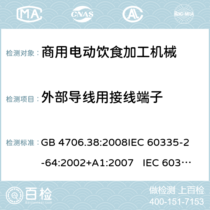 外部导线用接线端子 商用电动饮食加工机械的特殊要求 GB 4706.38:2008
IEC 60335-2-64:2002+A1:2007 IEC 60335-2-64:2002+A1:2007+A2:2017 
EN 60335-2-64:2000+A1:2002
AS/NZS 60335.2.64:2000+ A1:2009 26