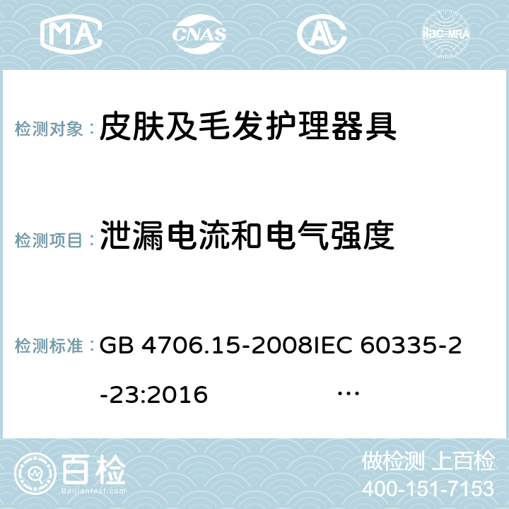 泄漏电流和电气强度 皮肤及毛发护理器具的特殊要求 GB 4706.15-2008
IEC 60335-2-23:2016 IEC 60335-2-23:2016+AMD1:2019
EN 60335-2-23:2003 +A1:2008+A11:2010 +A2:2015
AS/NZS 60335.2.23:2012+A1:2015 AS/NZS 60335.2.23:2017 16