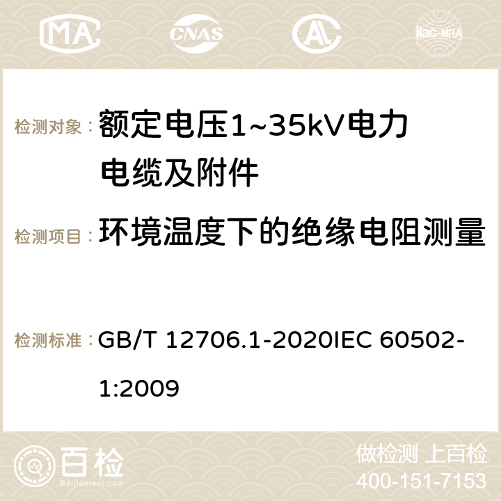 环境温度下的绝缘电阻测量 额定电压1kV(Um=1.2kV)到35kV(Um=40.5kV)挤包绝缘电力电缆及附件 第1部分：额定电压1kV(Um=1.2kV)和3kV(Um=3.6kV)电缆 GB/T 12706.1-2020IEC 60502-1:2009 17.2