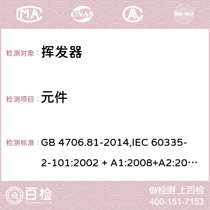 元件 家用和类似用途电器的安全 挥发器的特殊要求 GB 4706.81-2014,
IEC 60335-2-101:2002 + A1:2008+A2:2014,
EN 60335-2-101:2002 + A1:2008 + A2:2014,
AS/NZS 60335.2.101:2002 (R2016),
BS EN 60335-2-101:2002 + A2:2014 24