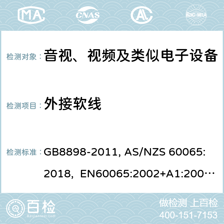 外接软线 音视、视频及类似电子设备安全要求 GB8898-2011, 
AS/NZS 60065:2018, EN60065:2002+A1:2006+A11:2008+A12:2011, EN60065-2014+A11:2017, IEC60065(ed.6):1998, IEC60065(ed.7):2001+A1:2005+A2:2010, IEC 60065(ed.7.2):2011, IEC60065:2014(ed 8.0) ，UL 60065-2015，CAN/CSA-C22.2 No. 60065:16 16