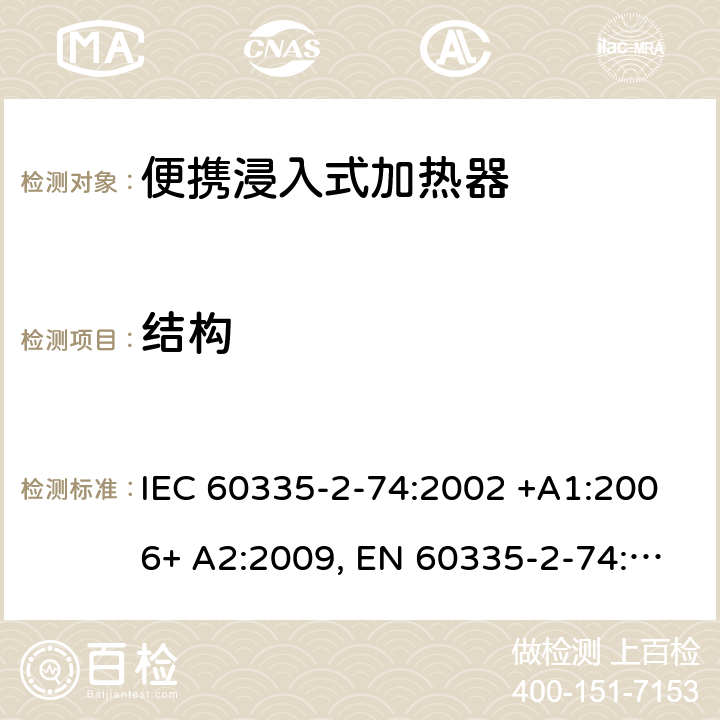 结构 家用和类似用途电器的安全 第2-74部分：便携浸入式加热器的特殊要求 IEC 60335-2-74:2002 +A1:2006+ A2:2009, EN 60335-2-74:2003+ A1:2006+ A2: 2009, AS/NZS 60335.2.74:2005+A1: 2007+A2: 2010， GB 4706.77-2008 22