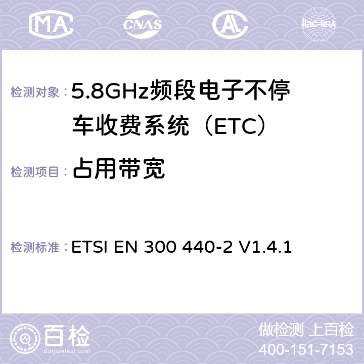 占用带宽 《电磁兼容性和无线频谱物质(ERM)，短距离设备（SRD）;1 GHz至40 GHz频率范围内的无线电设备第2部分：基本要求的协调ENR＆TTE指令第3.2条规定》 ETSI EN 300 440-2 V1.4.1 4.2.1.2