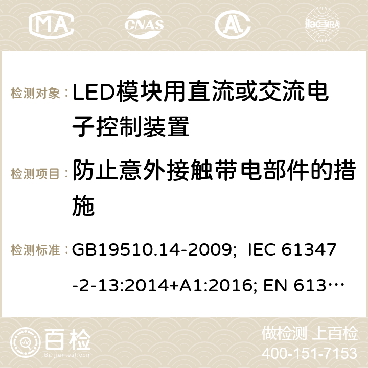 防止意外接触带电部件的措施 灯的控制装置 第14部分：LED模块用直流或交流电子控制装置的特殊要求 GB19510.14-2009; IEC 61347-2-13:2014+A1:2016; EN 61347-2-13:2014+A1:2017; AS/NZS IEC 61347-2-13:2013; AS 61347.2.13:2018; BS EN 61347-2-13:2014+A1:2017 8