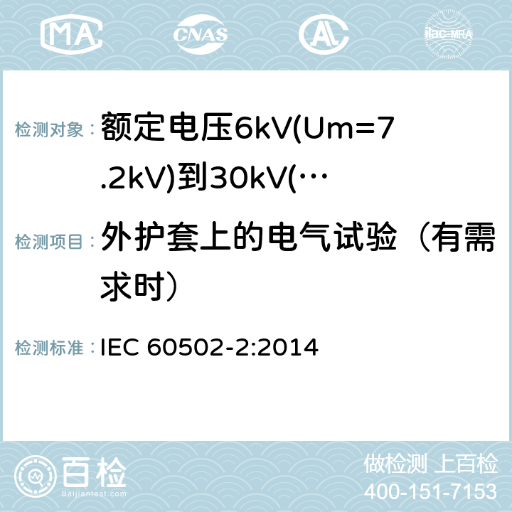 外护套上的电气试验（有需求时） 额定电压1kV(Um=1.2kV)到30kV(Um=36kV)挤包绝缘电力电缆及附件 第2部分: 额定电压6kV(Um=7.2kV)到30kV(Um=36kV) IEC 60502-2:2014 16.5