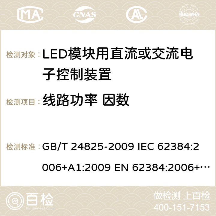 线路功率 因数 LED模块用直流或交流电子控制装置 性能要求 GB/T 24825-2009 IEC 62384:2006+A1:2009 EN 62384:2006+A1:2009 BS EN 62384: 2006+A1: 2009 MS IEC 62384: 2012 SANS 62384: 2008 9