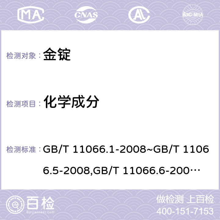 化学成分 《金化学分析方法》 GB/T 11066.1-2008~GB/T 11066.5-2008,
GB/T 11066.6-2009~GB/T 11066.10-2009