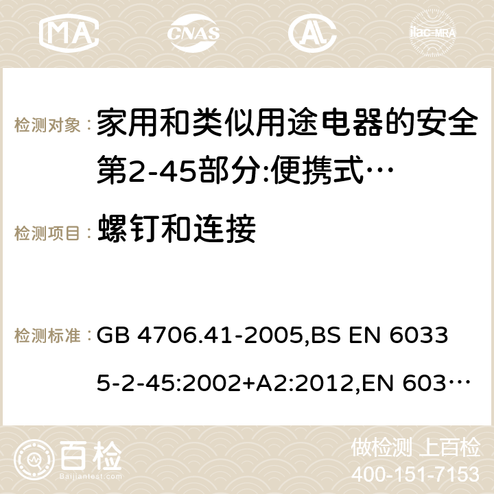 螺钉和连接 家用和类似用途电器的安全 便携式电热工具及其类似器具的特殊要求 GB 4706.41-2005,
BS EN 60335-2-45:2002+A2:2012,EN 60335-2-45:2002/A2:2012,IEC 60335-2-45:2002/AMD2:2011,AS/NZS 60335.2.45-2012 28