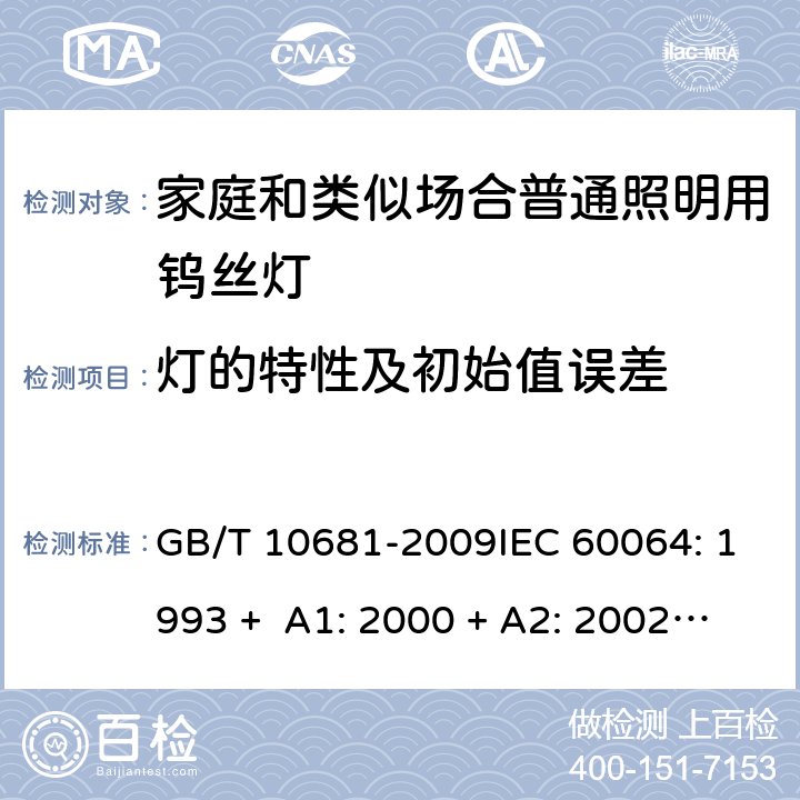 灯的特性及初始值误差 家庭和类似场合普通照明用钨丝灯 性能要求 GB/T 10681-2009IEC 60064: 1993 + A1: 2000 + A2: 2002 + A3: 2005 + A4: 2007 + A5: 2009EN 60064: 1995 + A2: 2003 + A3: 2006 + A4: 2007 + A5: 2009 + A11: 2007 4.2.4