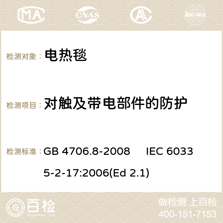 对触及带电部件的防护 家用和类似用途电器的安全 电热毯、电热垫及类似柔性发热器具的特殊要求 GB 4706.8-2008 IEC 60335-2-17:2006(Ed 2.1) 8