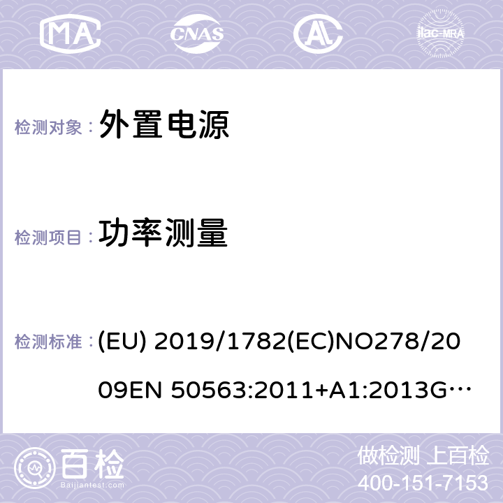 功率测量 外置电源空载功耗和平均有效效率生态设计要求；外置电源主动模式的空载功耗和平均有效效率的测定单路输出式交流-直流和交流-交流外部电源能效限定值及节能评价值外置电源的能耗–测试方法及能耗标签外置电源的能耗—最小能耗标准的要求 (EU) 2019/1782
(EC)NO278/2009
EN 50563:2011+A1:2013
GB 20943-2013
AS/NZS 4665.1:2005+A1:2009
AS/NZS 4665.2:2005+A1:2009