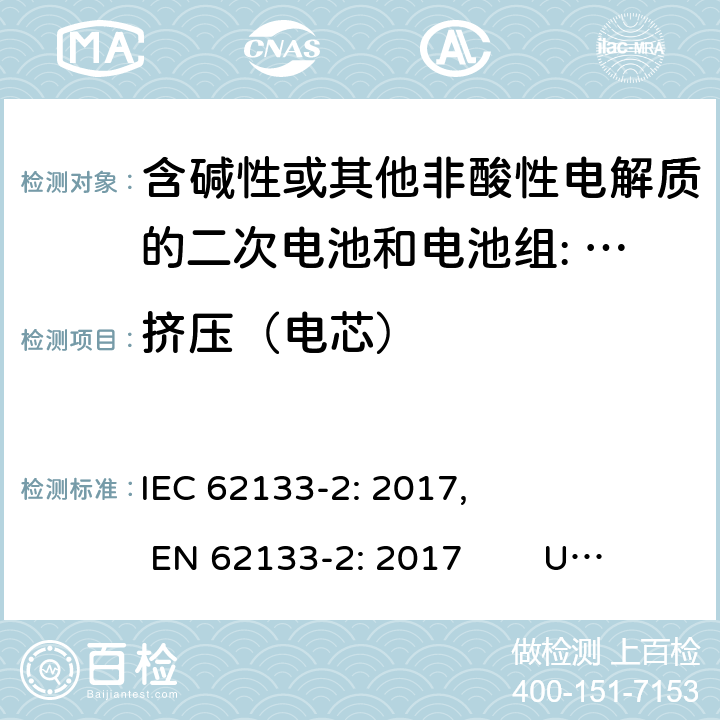 挤压（电芯） 含碱性或其他非酸性电解质的二次电池和电池。便携式密封二次电池的安全要求，以及用于便携式应用的电池。第2部分:锂系 IEC 62133-2: 2017, EN 62133-2: 2017 UL 62133-2: 2020 7.3.5