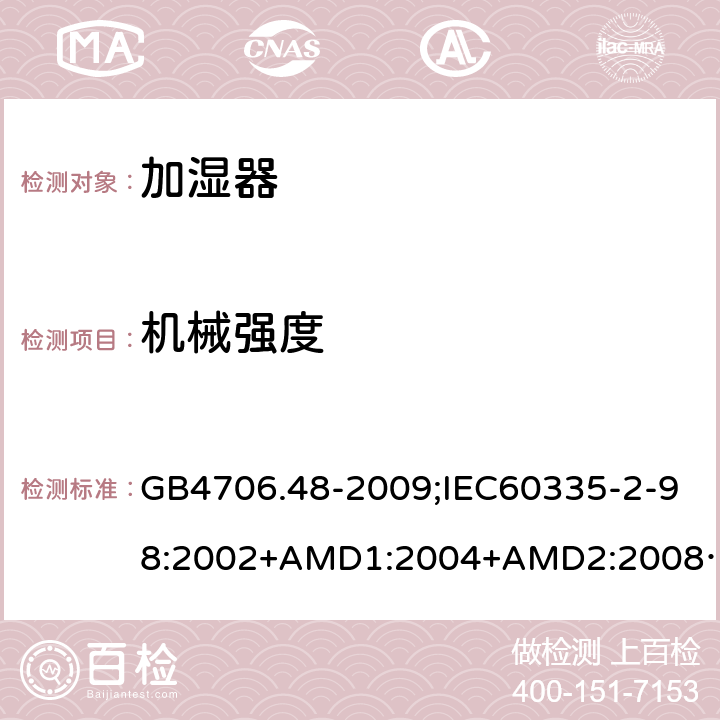 机械强度 家用和类似用途电器的安全加湿器的特殊要求 GB4706.48-2009;IEC60335-2-98:2002+AMD1:2004+AMD2:2008;EN60335-2-98:2003+A2:2008;AS/NZS60335.2.98-2005 21