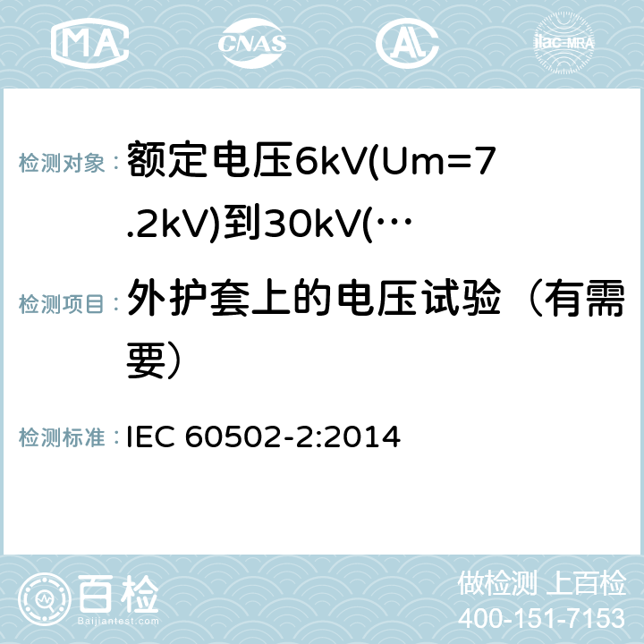 外护套上的电压试验（有需要） IEC 60502-2-2014 额定电压1kV(Um=1.2kV)到30kV(Um=36kV)挤包绝缘电力电缆及附件 第2部分:额定电压6kV(Um=7.2kV)到30kV(Um=36kV)电缆