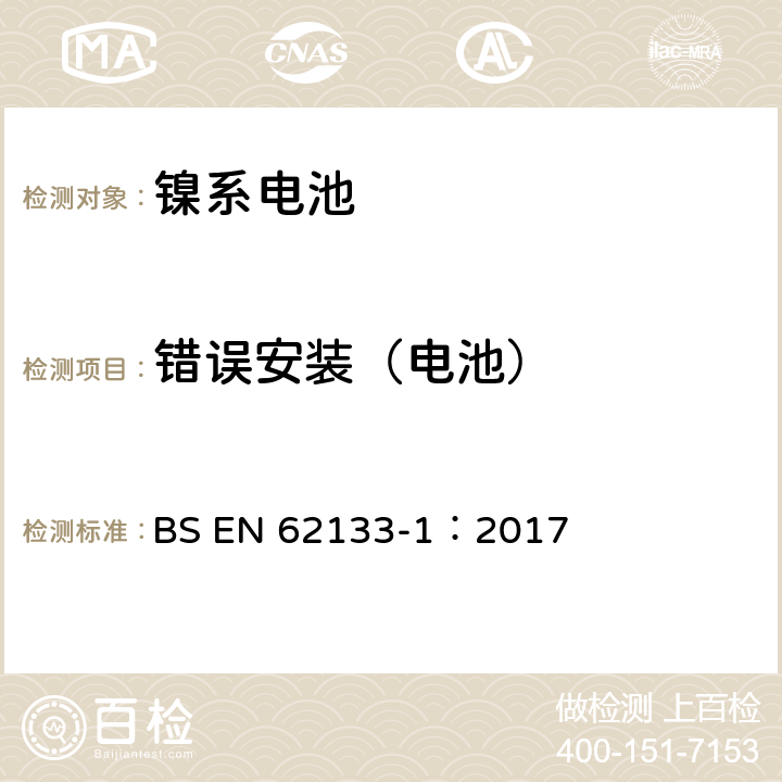 错误安装（电池） BS EN 62133-1:2017 含碱性或其它非酸性电解质的蓄电池和蓄电池组-便携式密封蓄电池和蓄电池组的安全要求 第一部分：镍系电池 BS EN 62133-1：2017 7.3.1