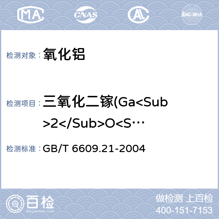 三氧化二镓(Ga<Sub>2</Sub>O<Sub>3</Sub>)量 GB/T 6609.21-2004 氧化铝化学分析方法和物理性能测定方法 丁基罗丹明B分光光度法测定三氧化二镓含量