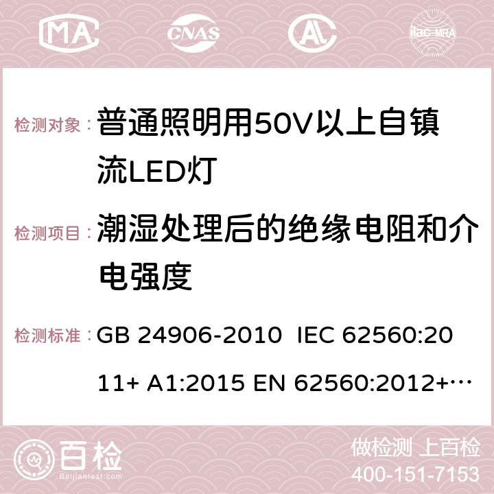 潮湿处理后的绝缘电阻和介电强度 普通照明用50V以上自镇流LED灯 安全要求 GB 24906-2010 IEC 62560:2011+ A1:2015 EN 62560:2012+ A1:2015+A11:2019 AS/NZS 62560:2017 8