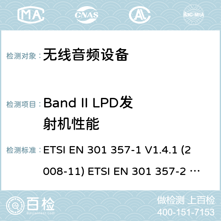 Band II LPD发射机性能 电磁兼容性和无线电频谱管理（ERM）;无线音频设备范围内的25 MHz至2000 MHz; 第1部分：技术特性和测试方法； 第二部分：协调EN涵盖基本要求在R＆TTE指令3.2条款 ETSI EN 301 357-1 V1.4.1 (2008-11) ETSI EN 301 357-2 V1.4.1 (2008-11) ETSI EN 301 357 V2.1.1 (2017-06) 8.3