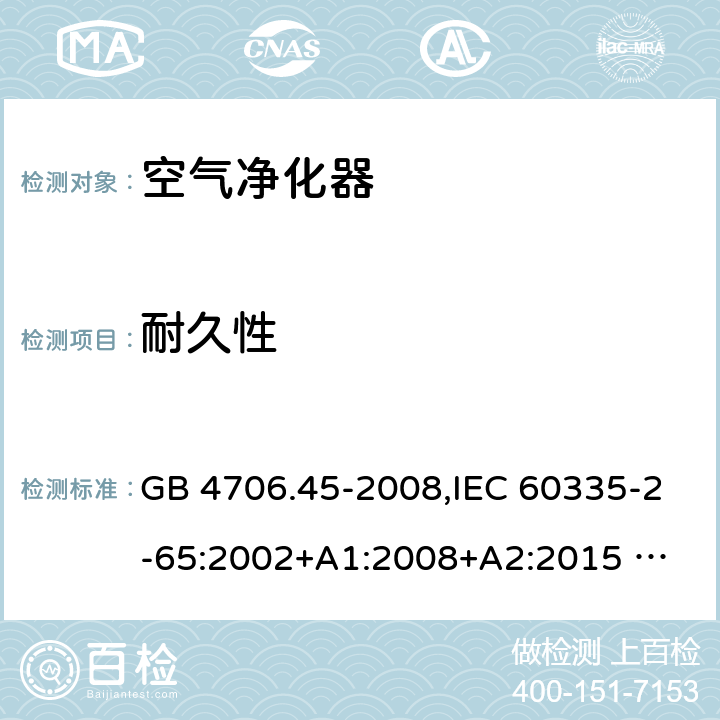 耐久性 家用和類似用途電器的安全 ：空氣凈化器的特殊要求 GB 4706.45-2008,IEC 60335-2-65:2002+A1:2008+A2:2015 
EN 60335-2-65:2003 +A1:2008+A11:2012+A2:2014 AS/NZS 60335.2.65:2006+A1:2009 AS/NZS 60335.2.65:2015 18