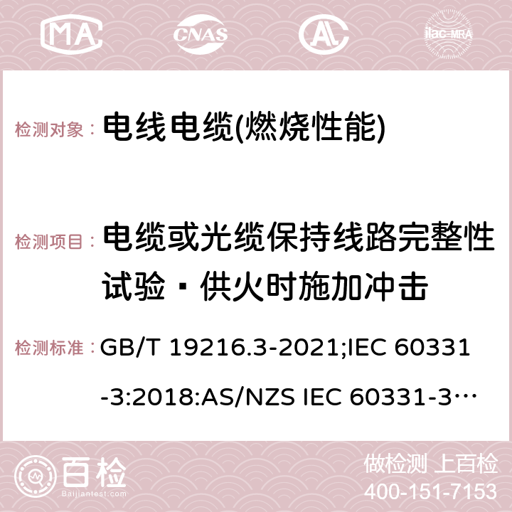 电缆或光缆保持线路完整性试验—供火时施加冲击 在火焰条件下电缆或光缆的线路完整性试验 第3部分:火焰温度不低于830℃并施加冲击—额定电压0.6/1kV及以下，穿在金属管中的电缆 GB/T 19216.3-2021;IEC 60331-3:2018:AS/NZS IEC 60331-3:2021