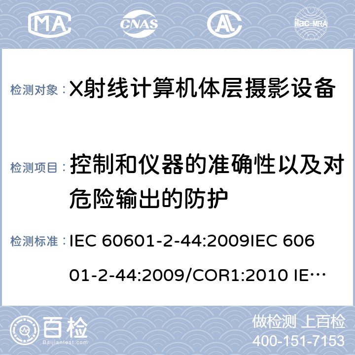 控制和仪器的准确性以及对危险输出的防护 IEC 60601-2-44 医用电气设备.第2-44部分:X线断层摄影术计算用X射线设备的基本安全和基本性能用专用要求 :2009
:2009/COR1:2010
 :2009/AMD1:2012
 :2009+AMD1:2012 CSV
 :2009+AMD1:2012+AMD2:2016 CSV 201.12
