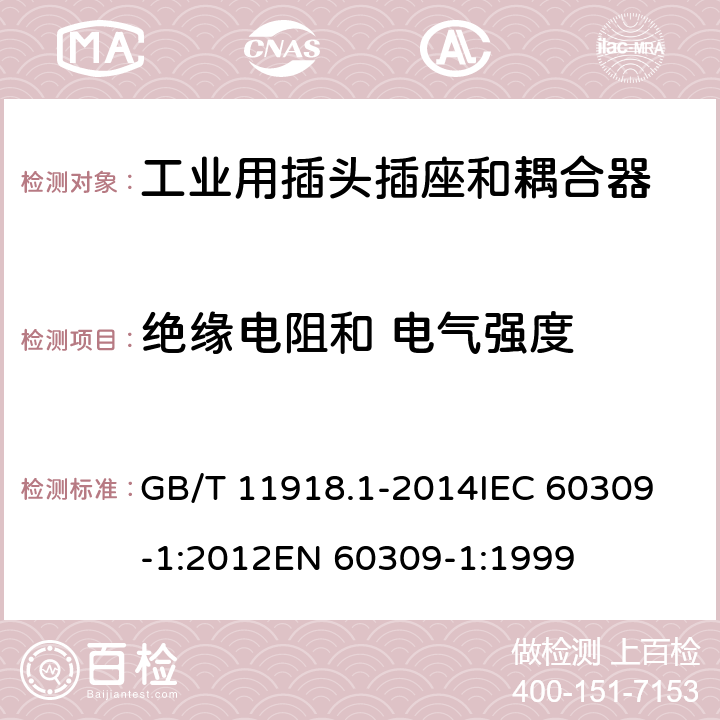 绝缘电阻和 电气强度 工业用插头插座和耦合器 第1部分：通用要求 GB/T 11918.1-2014
IEC 60309-1:2012
EN 60309-1:1999 19