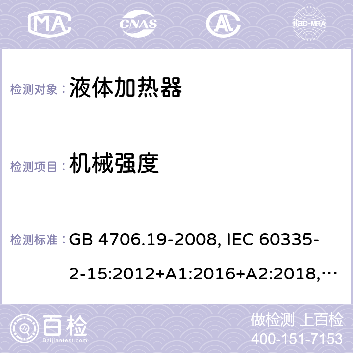 機械強度 家用和類似用途電器的安全 液體加熱器的特殊要求 GB 4706.19-2008, IEC 60335-2-15:2012+A1:2016+A2:2018,EN 60335-2-15:2016+A11:2016,
AS/NZS 60335.2.15:2013+A1:2016,AS/NZS 60335.2.15:2019, 
BS EN 60335-2-15:2016+A11:2018, EN 60335-2-15:2016/A11:2018 21