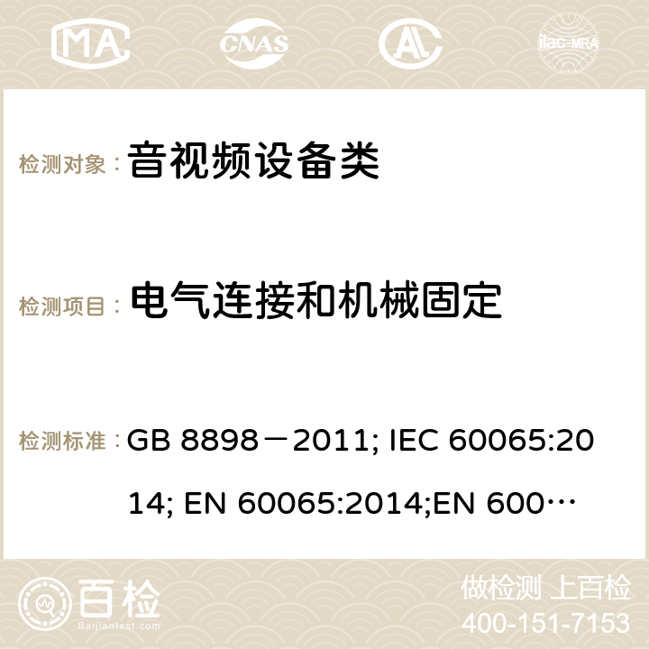 电气连接和机械固定 音频、视频及类似电子设备安全要求 GB 8898－2011; 
IEC 60065:2014; 
EN 60065:2014;
EN 60065:2014+A11:2017;
AS/NZS 60065:2012+A1:2015; 
AS/NZS 60065:2018; 
UL 60065:2012; 
UL 60065:2013; 
UL 60065:2015 17