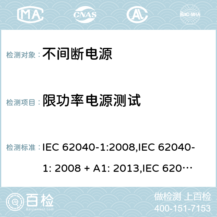 限功率电源测试 不间断电源设备(UPS) 第1部分：UPS的一般规定和安全要求 IEC 62040-1:2008,IEC 62040-1: 2008 + A1: 2013,IEC 62040-1: 2013,IEC 62040-1:2017,EN 62040-1:2008,EN 62040-1:2008 + A1: 2013 5.2.5 (2.5/参考标准)