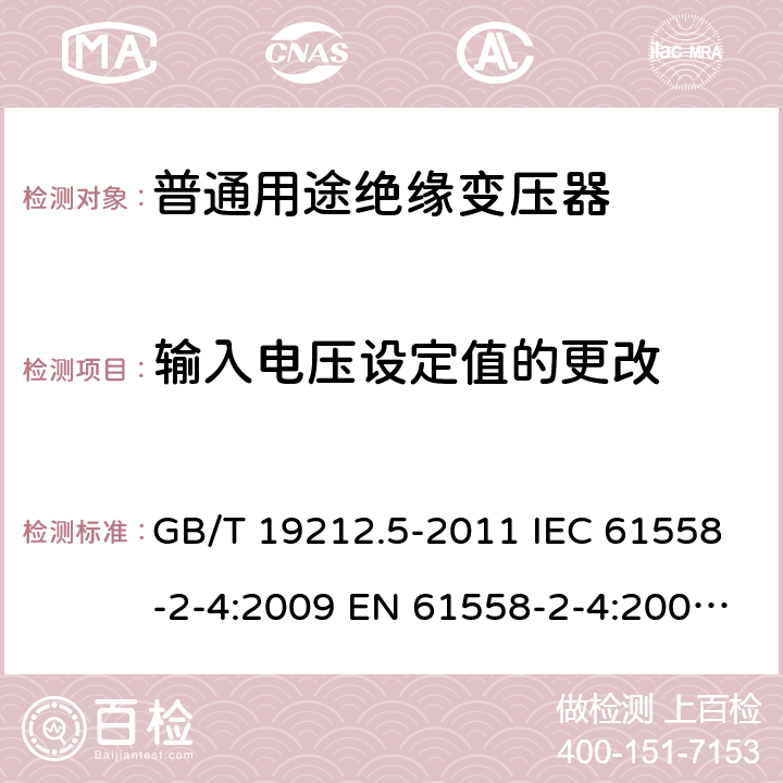 輸入電壓設定值的更改 電源電壓為1100V及以下的變壓器、電抗器、電源裝置和類似產品的安全. 第5部分：隔離變壓器和內裝隔離變壓器的電源裝置的特殊要求和試驗 GB/T 19212.5-2011 IEC 61558-2-4:2009 EN 61558-2-4:2009 BS EN 61558-2-4:2009 10