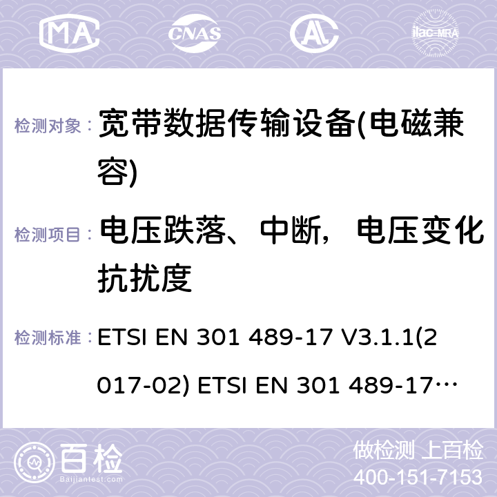 電壓跌落、中斷，電壓變化抗擾度 電磁兼容性及無線電頻譜管理（ERM）; 射頻設備和服務的電磁兼容性（EMC）標準第17部分：寬頻數據傳輸系統的特殊要求 ETSI EN 301 489-17 V3.1.1(2017-02) ETSI EN 301 489-17 V3.2.0 (2017-03) ,ETSI EN 301 489-17 V3.2.2(2019-12),ETSI EN 301 489-17 V3.2.4(2020-09) 7.2